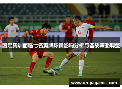 国足集训面临七名黄牌球员影响分析与备战策略调整 国足集训面临七名黄牌球员影响分析与备战策略调整