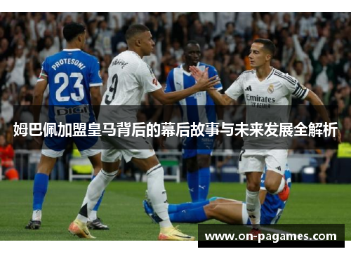 姆巴佩加盟皇马背后的幕后故事与未来发展全解析 姆巴佩加盟皇马背后的幕后故事与未来发展全解析