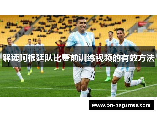 解读阿根廷队比赛前训练视频的有效方法 解读阿根廷队比赛前训练视频的有效方法