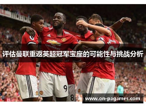 评估曼联重返英超冠军宝座的可能性与挑战分析 评估曼联重返英超冠军宝座的可能性与挑战分析