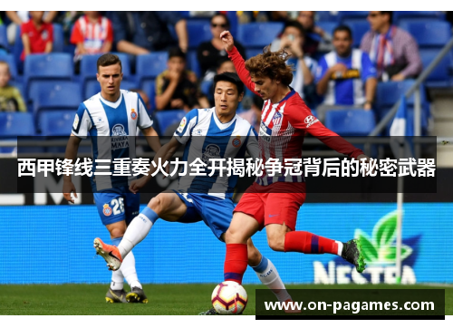 西甲锋线三重奏火力全开揭秘争冠背后的秘密武器 西甲锋线三重奏火力全开揭秘争冠背后的秘密武器