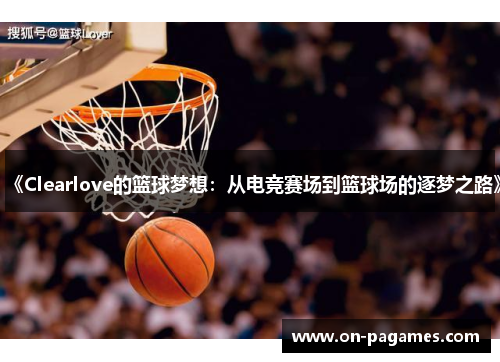 《Clearlove的篮球梦想:从电竞赛场到篮球场的逐梦之路》 《Clearlove的篮球梦想:从电竞赛场到篮球场的逐梦之路》