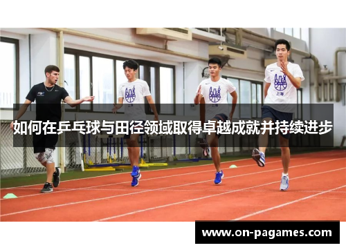 如何在乒乓球与田径领域取得卓越成就并持续进步 如何在乒乓球与田径领域取得卓越成就并持续进步