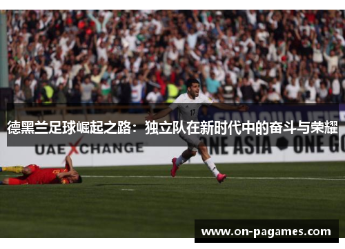 德黑兰足球崛起之路:独立队在新时代中的奋斗与荣耀 德黑兰足球崛起之路:独立队在新时代中的奋斗与荣耀