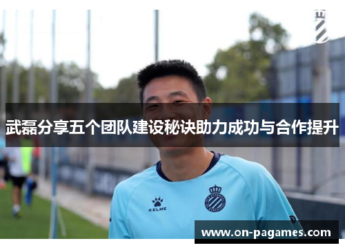 武磊分享五个团队建设秘诀助力成功与合作提升 武磊分享五个团队建设秘诀助力成功与合作提升