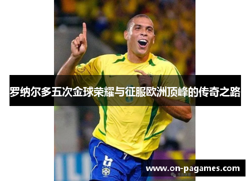 罗纳尔多五次金球荣耀与征服欧洲顶峰的传奇之路 罗纳尔多五次金球荣耀与征服欧洲顶峰的传奇之路
