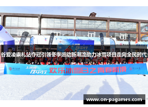 谷爱凌崇礼站夺冠引领冬季运动新潮流助力冰雪项目走向全民时代 谷爱凌崇礼站夺冠引领冬季运动新潮流助力冰雪项目走向全民时代