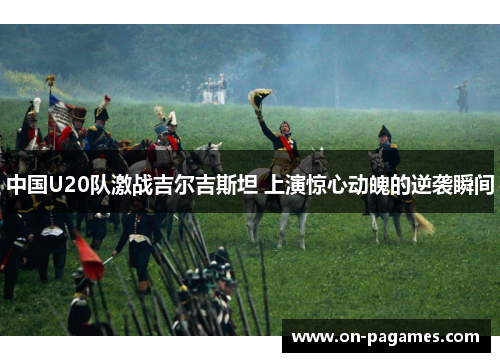 中国U20队激战吉尔吉斯坦 上演惊心动魄的逆袭瞬间 中国U20队激战吉尔吉斯坦 上演惊心动魄的逆袭瞬间