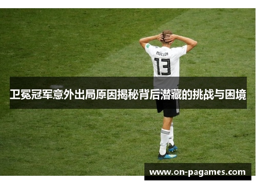 卫冕冠军意外出局原因揭秘背后潜藏的挑战与困境 卫冕冠军意外出局原因揭秘背后潜藏的挑战与困境