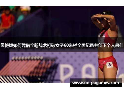 吴艳妮如何凭借全新战术打破女子60米栏全国纪录并创下个人最佳 吴艳妮如何凭借全新战术打破女子60米栏全国纪录并创下个人最佳