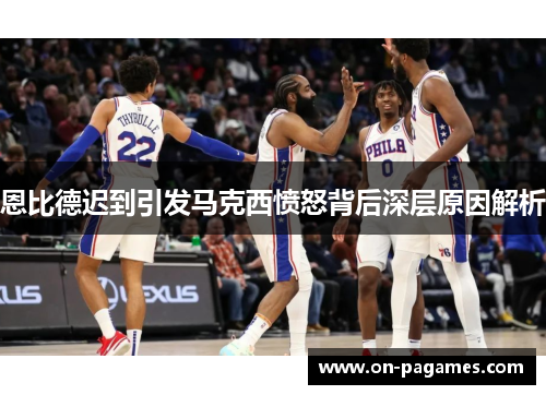 恩比德迟到引发马克西愤怒背后深层原因解析 恩比德迟到引发马克西愤怒背后深层原因解析