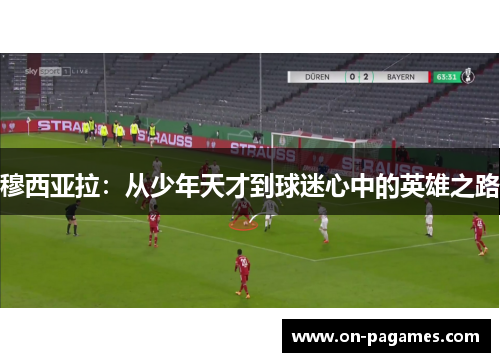 穆西亚拉:从少年天才到球迷心中的英雄之路 穆西亚拉:从少年天才到球迷心中的英雄之路