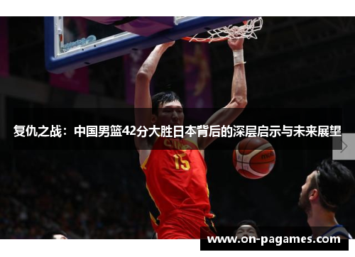 复仇之战:中国男篮42分大胜日本背后的深层启示与未来展望 复仇之战:中国男篮42分大胜日本背后的深层启示与未来展望