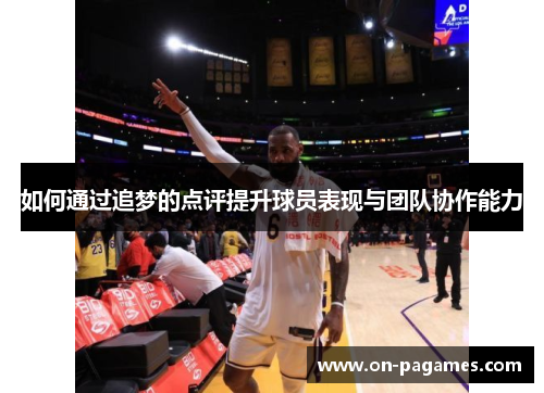 如何通过追梦的点评提升球员表现与团队协作能力 如何通过追梦的点评提升球员表现与团队协作能力