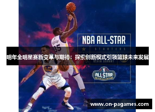 明年全明星赛新变革与期待:探索创新模式引领篮球未来发展 明年全明星赛新变革与期待:探索创新模式引领篮球未来发展