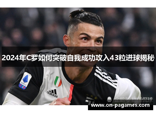 2024年C罗如何突破自我成功攻入43粒进球揭秘 2024年C罗如何突破自我成功攻入43粒进球揭秘