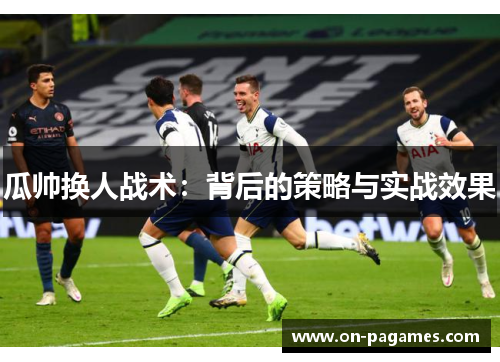 瓜帅换人战术:背后的策略与实战效果 瓜帅换人战术:背后的策略与实战效果