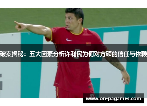 破案揭秘:五大因素分析许利民为何对方硕的信任与依赖 破案揭秘:五大因素分析许利民为何对方硕的信任与依赖