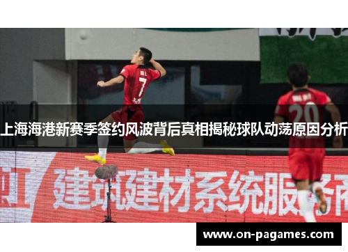 上海海港新赛季签约风波背后真相揭秘球队动荡原因分析 上海海港新赛季签约风波背后真相揭秘球队动荡原因分析