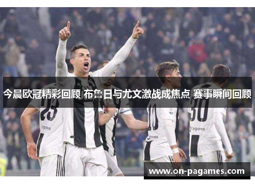今晨欧冠精彩回顾 布鲁日与尤文激战成焦点 赛事瞬间回顾 今晨欧冠精彩回顾 布鲁日与尤文激战成焦点 赛事瞬间回顾