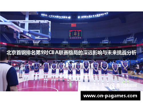北京首钢排名第9对CBA联赛格局的深远影响与未来挑战分析 北京首钢排名第9对CBA联赛格局的深远影响与未来挑战分析