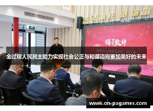 全过程人民民主助力实现社会公正与和谐迈向更加美好的未来 全过程人民民主助力实现社会公正与和谐迈向更加美好的未来