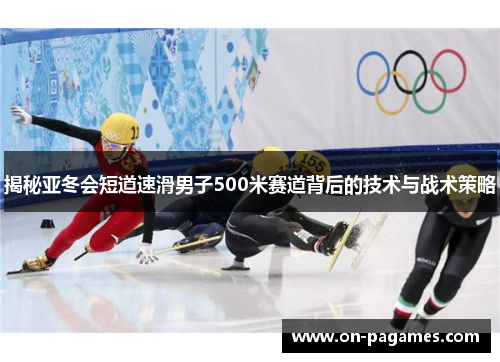 揭秘亚冬会短道速滑男子500米赛道背后的技术与战术策略 揭秘亚冬会短道速滑男子500米赛道背后的技术与战术策略
