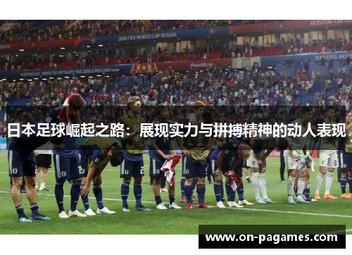 日本足球崛起之路:展现实力与拼搏精神的动人表现 日本足球崛起之路:展现实力与拼搏精神的动人表现