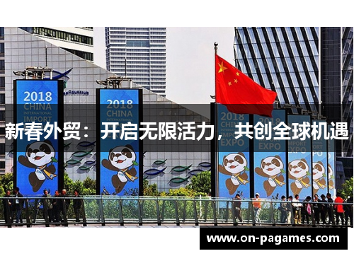 新春外贸:开启无限活力,共创全球机遇 新春外贸:开启无限活力,共创全球机遇
