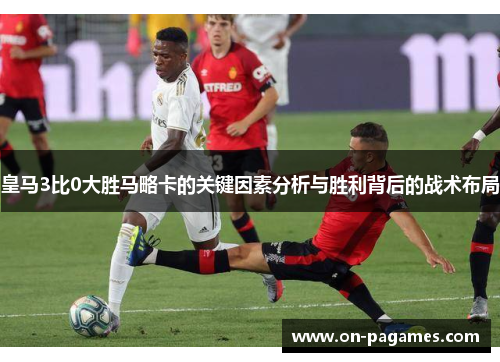 皇马3比0大胜马略卡的关键因素分析与胜利背后的战术布局 皇马3比0大胜马略卡的关键因素分析与胜利背后的战术布局