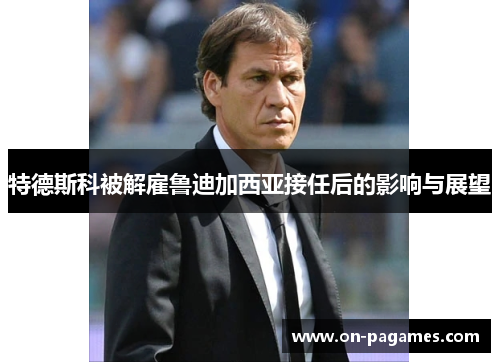 特德斯科被解雇鲁迪加西亚接任后的影响与展望 特德斯科被解雇鲁迪加西亚接任后的影响与展望