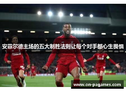 安菲尔德主场的五大制胜法则让每个对手都心生畏惧