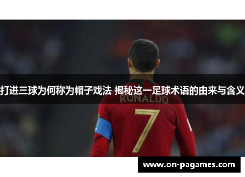 打进三球为何称为帽子戏法 揭秘这一足球术语的由来与含义 打进三球为何称为帽子戏法 揭秘这一足球术语的由来与含义