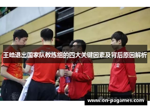 王皓退出国家队教练组的四大关键因素及背后原因解析 王皓退出国家队教练组的四大关键因素及背后原因解析