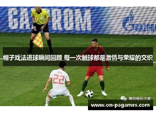 帽子戏法进球瞬间回顾 每一次触球都是激情与荣耀的交织 帽子戏法进球瞬间回顾 每一次触球都是激情与荣耀的交织