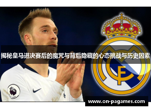 揭秘皇马进决赛后的魔咒与背后隐藏的心态挑战与历史因素 揭秘皇马进决赛后的魔咒与背后隐藏的心态挑战与历史因素