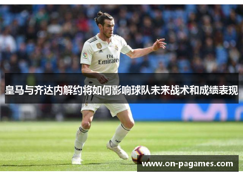 皇马与齐达内解约将如何影响球队未来战术和成绩表现 皇马与齐达内解约将如何影响球队未来战术和成绩表现