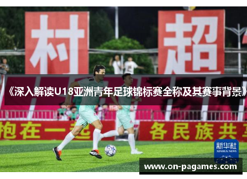 《深入解读U18亚洲青年足球锦标赛全称及其赛事背景》 《深入解读U18亚洲青年足球锦标赛全称及其赛事背景》