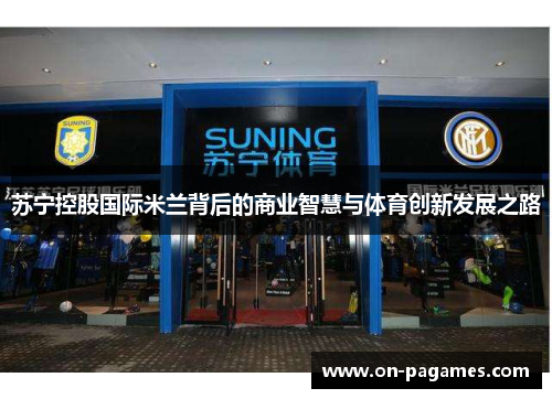 苏宁控股国际米兰背后的商业智慧与体育创新发展之路 苏宁控股国际米兰背后的商业智慧与体育创新发展之路