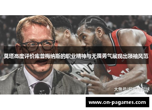莫塔高度评价库普梅纳斯的职业精神与无畏勇气展现出领袖风范 莫塔高度评价库普梅纳斯的职业精神与无畏勇气展现出领袖风范