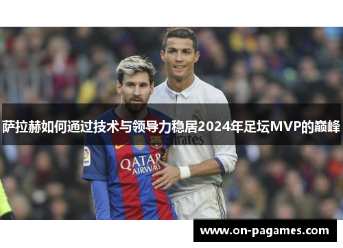 萨拉赫如何通过技术与领导力稳居2024年足坛MVP的巅峰 萨拉赫如何通过技术与领导力稳居2024年足坛MVP的巅峰