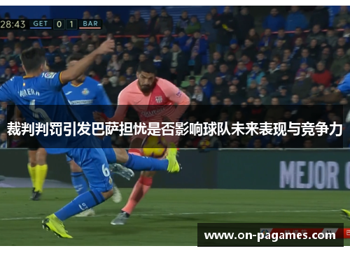 裁判判罚引发巴萨担忧是否影响球队未来表现与竞争力 裁判判罚引发巴萨担忧是否影响球队未来表现与竞争力