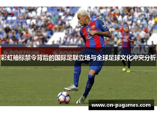 彩虹袖标禁令背后的国际足联立场与全球足球文化冲突分析 彩虹袖标禁令背后的国际足联立场与全球足球文化冲突分析