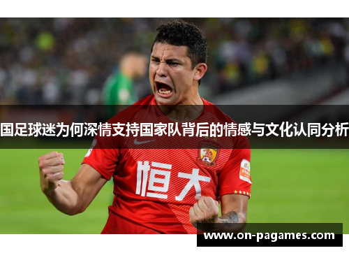 国足球迷为何深情支持国家队背后的情感与文化认同分析 国足球迷为何深情支持国家队背后的情感与文化认同分析