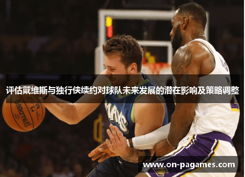 评估戴维斯与独行侠续约对球队未来发展的潜在影响及策略调整 评估戴维斯与独行侠续约对球队未来发展的潜在影响及策略调整