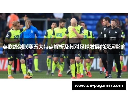 英联级别联赛五大特点解析及其对足球发展的深远影响 英联级别联赛五大特点解析及其对足球发展的深远影响