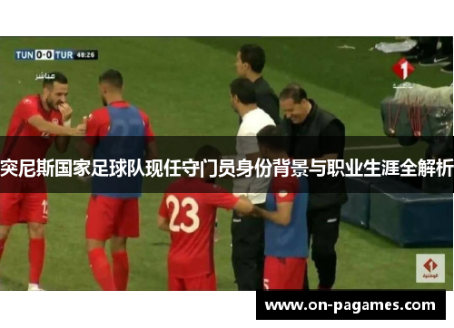 突尼斯国家足球队现任守门员身份背景与职业生涯全解析 突尼斯国家足球队现任守门员身份背景与职业生涯全解析