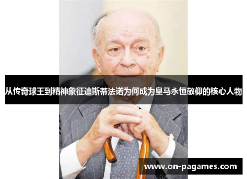 从传奇球王到精神象征迪斯蒂法诺为何成为皇马永恒敬仰的核心人物 从传奇球王到精神象征迪斯蒂法诺为何成为皇马永恒敬仰的核心人物