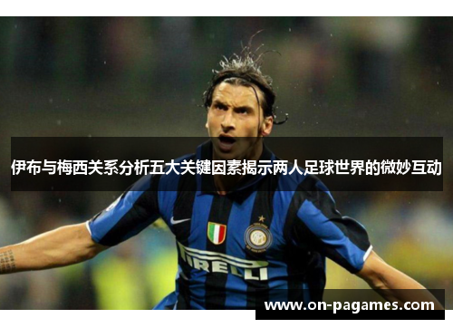 伊布与梅西关系分析五大关键因素揭示两人足球世界的微妙互动 伊布与梅西关系分析五大关键因素揭示两人足球世界的微妙互动