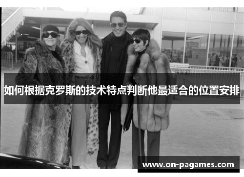 如何根据克罗斯的技术特点判断他最适合的位置安排 如何根据克罗斯的技术特点判断他最适合的位置安排